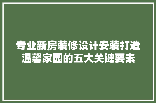 专业新房装修设计安装打造温馨家园的五大关键要素