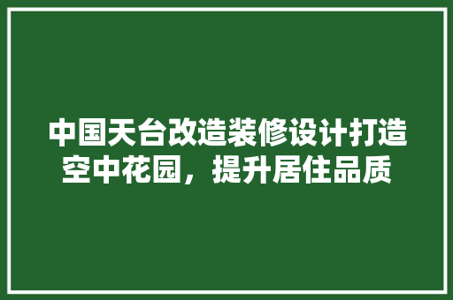 中国天台改造装修设计打造空中花园，提升居住品质