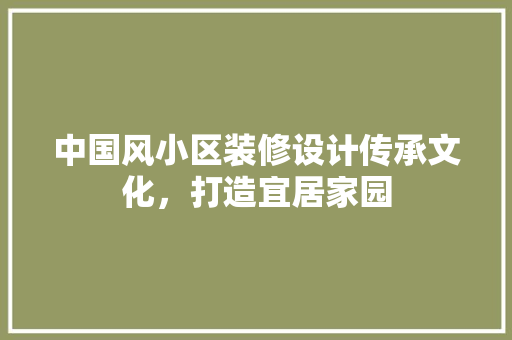 中国风小区装修设计传承文化，打造宜居家园