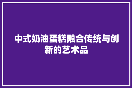 中式奶油蛋糕融合传统与创新的艺术品
