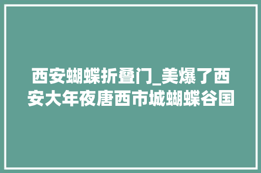 西安蝴蝶折叠门_美爆了西安大年夜唐西市城蝴蝶谷国庆开园啦万只蝴蝶携千只萌宠松鼠与你共度国庆门票免费无限送