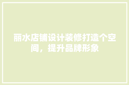 丽水店铺设计装修打造个空间，提升品牌形象