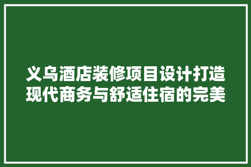 义乌酒店装修项目设计打造现代商务与舒适住宿的完美融合