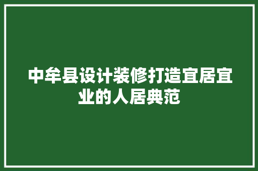中牟县设计装修打造宜居宜业的人居典范