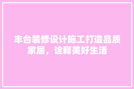丰台装修设计施工打造品质家居，诠释美好生活