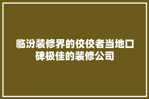 临汾装修界的佼佼者当地口碑极佳的装修公司