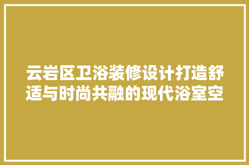 云岩区卫浴装修设计打造舒适与时尚共融的现代浴室空间