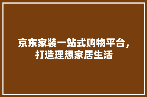 京东家装一站式购物平台，打造理想家居生活