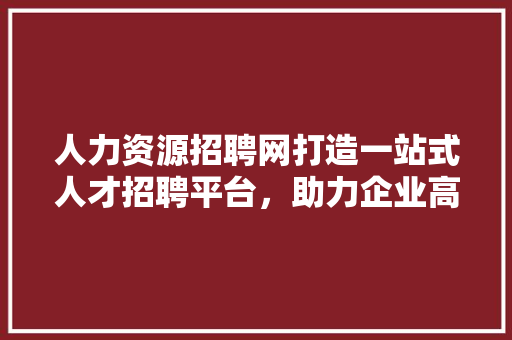 人力资源招聘网打造一站式人才招聘平台，助力企业高效揽才
