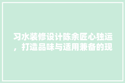 习水装修设计陈余匠心独运，打造品味与适用兼备的现代家居空间