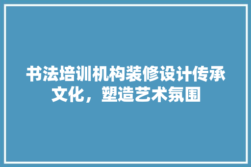 书法培训机构装修设计传承文化，塑造艺术氛围