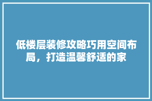 低楼层装修攻略巧用空间布局，打造温馨舒适的家