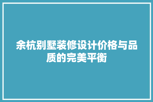 余杭别墅装修设计价格与品质的完美平衡