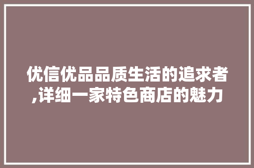 优信优品品质生活的追求者,详细一家特色商店的魅力