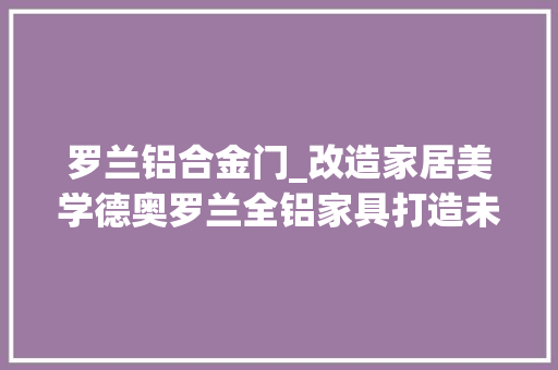 罗兰铝合金门_改造家居美学德奥罗兰全铝家具打造未来生活新风尚