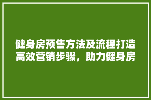 健身房预售方法及流程打造高效营销步骤，助力健身房盈利增长