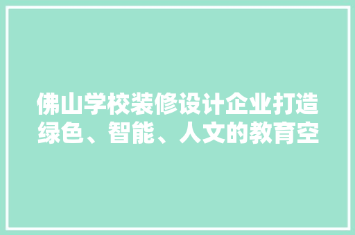佛山学校装修设计企业打造绿色、智能、人文的教育空间
