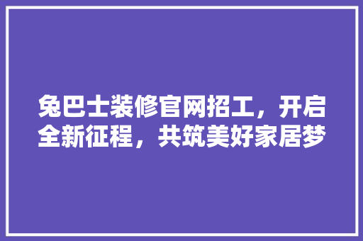 兔巴士装修官网招工，开启全新征程，共筑美好家居梦