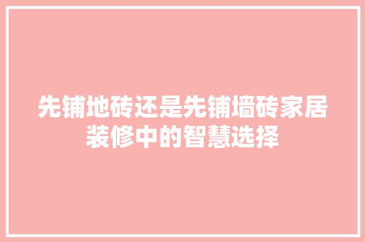 先铺地砖还是先铺墙砖家居装修中的智慧选择
