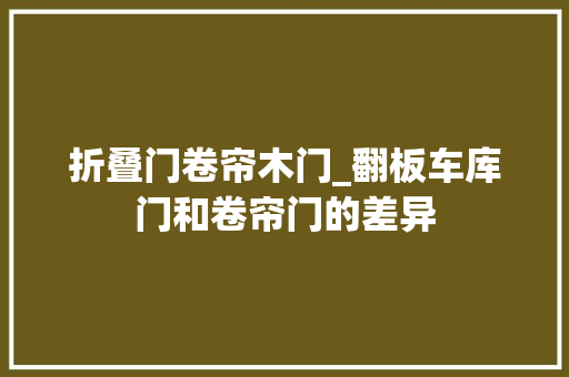 折叠门卷帘木门_翻板车库门和卷帘门的差异