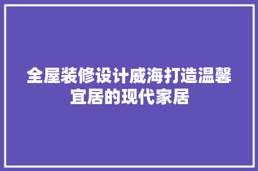 全屋装修设计威海打造温馨宜居的现代家居