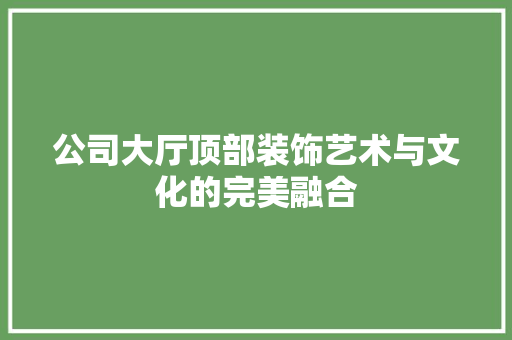 公司大厅顶部装饰艺术与文化的完美融合