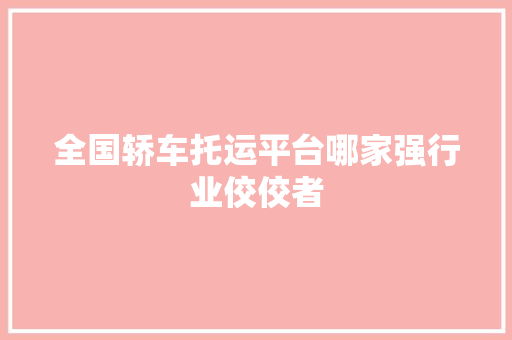 全国轿车托运平台哪家强行业佼佼者