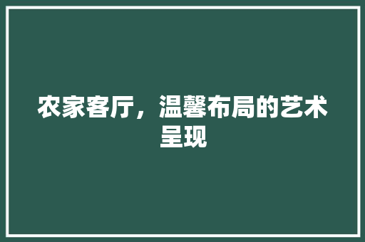 农家客厅，温馨布局的艺术呈现