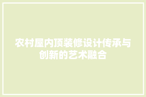 农村屋内顶装修设计传承与创新的艺术融合