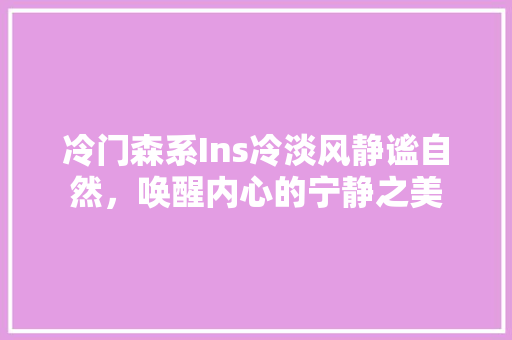 冷门森系Ins冷淡风静谧自然，唤醒内心的宁静之美