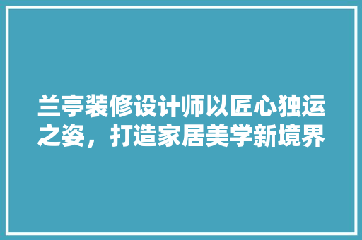 兰亭装修设计师以匠心独运之姿，打造家居美学新境界