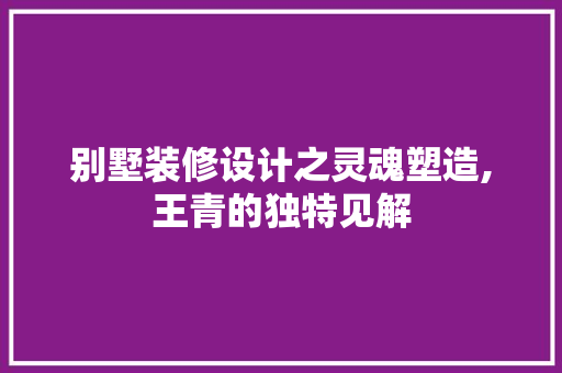 别墅装修设计之灵魂塑造,王青的独特见解