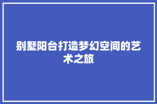 别墅阳台打造梦幻空间的艺术之旅