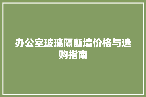 办公室玻璃隔断墙价格与选购指南