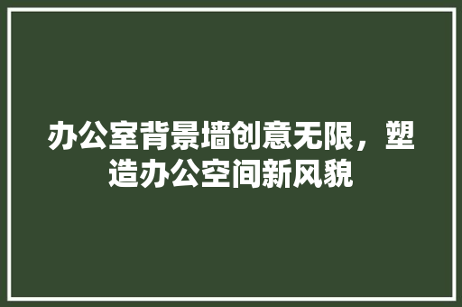 办公室背景墙创意无限，塑造办公空间新风貌
