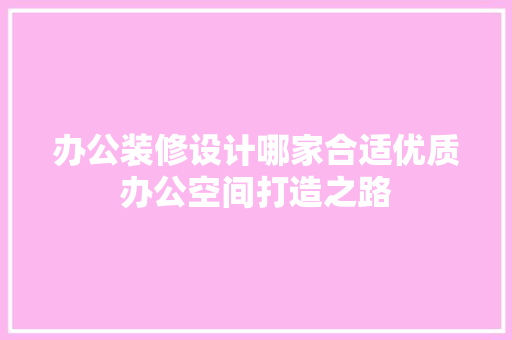 办公装修设计哪家合适优质办公空间打造之路
