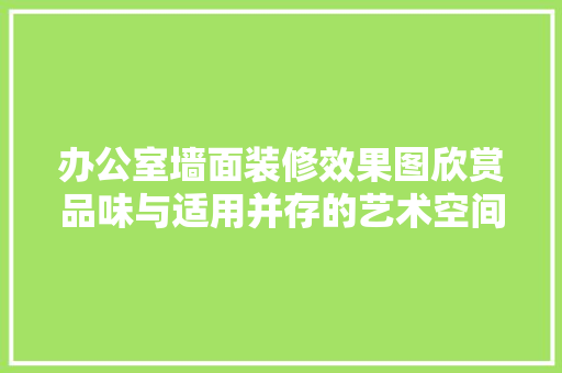 办公室墙面装修效果图欣赏品味与适用并存的艺术空间