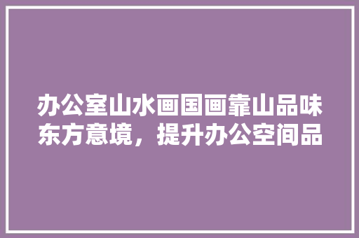 办公室山水画国画靠山品味东方意境，提升办公空间品质