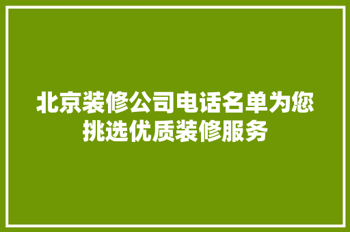 北京装修公司电话名单为您挑选优质装修服务