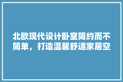 北欧现代设计卧室简约而不简单，打造温馨舒适家居空间