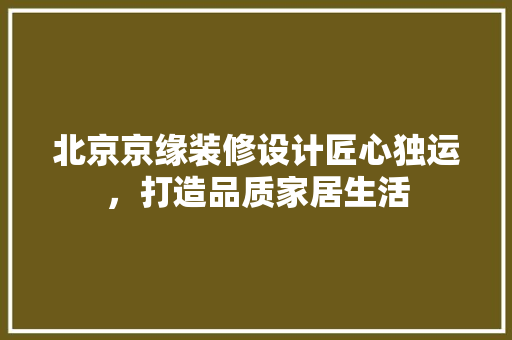 北京京缘装修设计匠心独运，打造品质家居生活