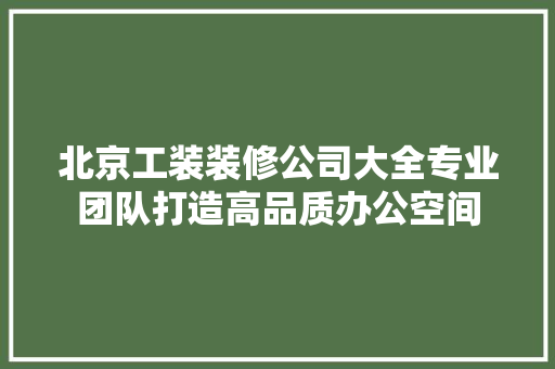 北京工装装修公司大全专业团队打造高品质办公空间