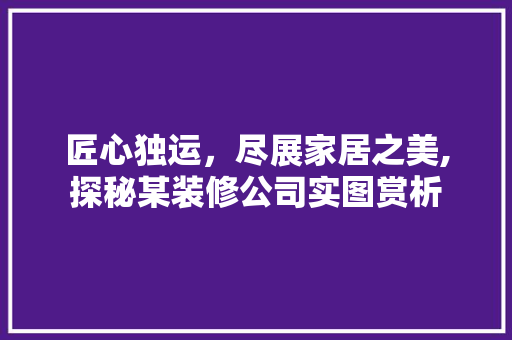 匠心独运，尽展家居之美,探秘某装修公司实图赏析