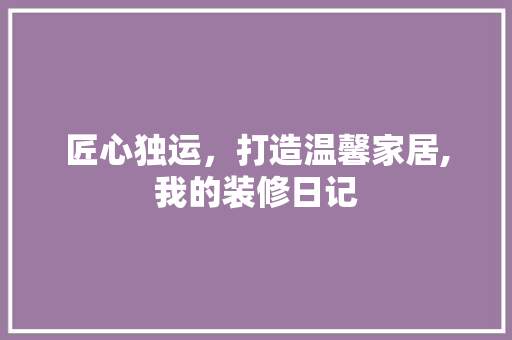 匠心独运，打造温馨家居,我的装修日记