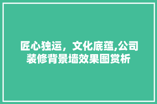 匠心独运，文化底蕴,公司装修背景墙效果图赏析