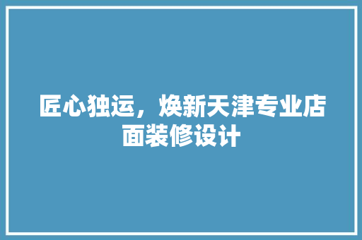 匠心独运，焕新天津专业店面装修设计
