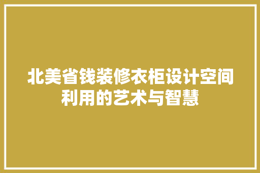北美省钱装修衣柜设计空间利用的艺术与智慧