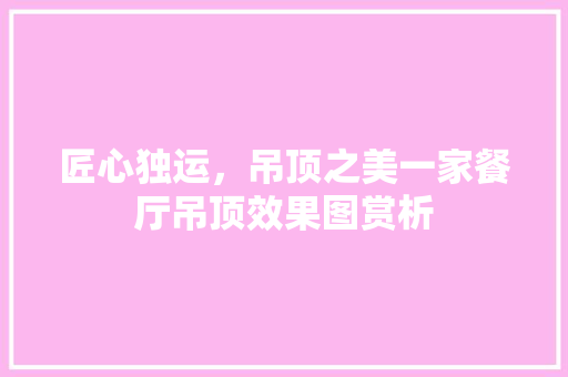 匠心独运，吊顶之美一家餐厅吊顶效果图赏析