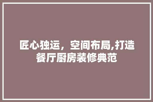 匠心独运，空间布局,打造餐厅厨房装修典范