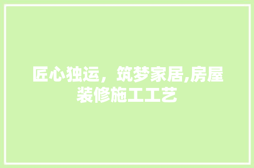 匠心独运，筑梦家居,房屋装修施工工艺